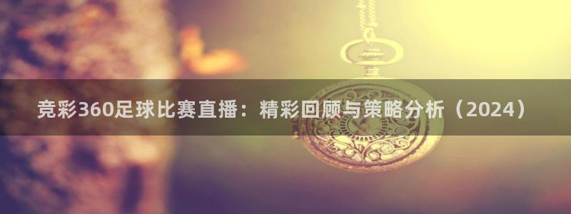 竞彩360足球比赛直播:精彩回顾与策略分析(2024)